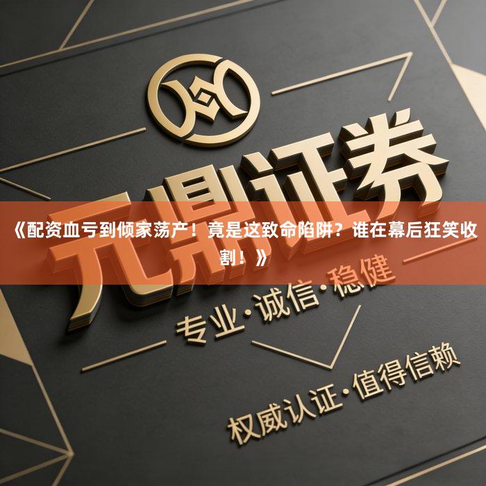 《配资血亏到倾家荡产！竟是这致命陷阱？谁在幕后狂笑收割！》
