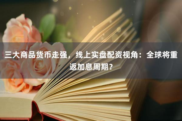 三大商品货币走强，线上实盘配资视角：全球将重返加息周期？