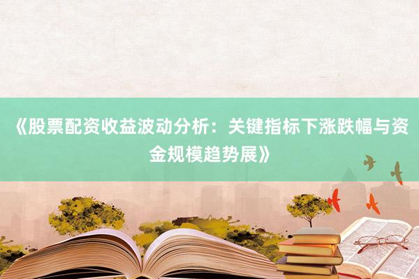 《股票配资收益波动分析：关键指标下涨跌幅与资金规模趋势展》