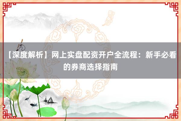 【深度解析】网上实盘配资开户全流程：新手必看的券商选择指南