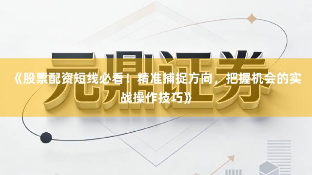《股票配资短线必看！精准捕捉方向，把握机会的实战操作技巧》