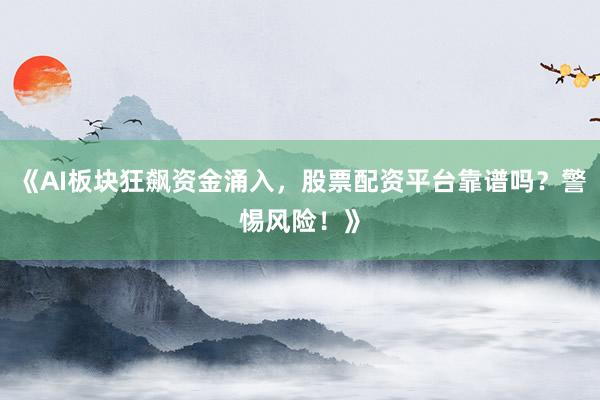 《AI板块狂飙资金涌入，股票配资平台靠谱吗？警惕风险！》