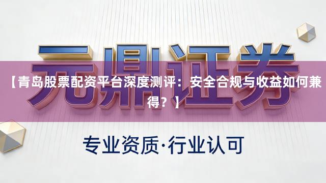 【青岛股票配资平台深度测评：安全合规与收益如何兼得？】