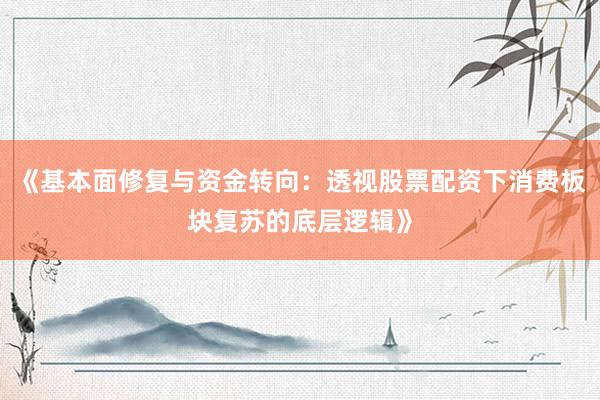 《基本面修复与资金转向：透视股票配资下消费板块复苏的底层逻辑》