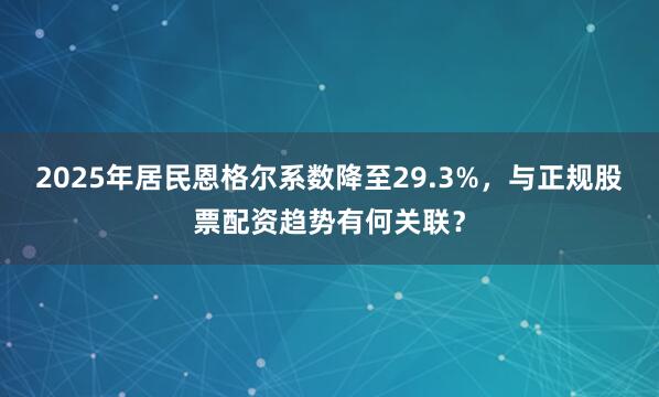 2025年居民恩格尔系数降至29.3%，与正规股票配资趋势有何关联？