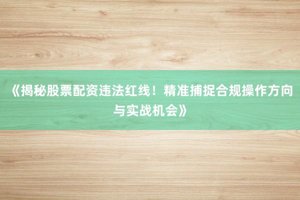 《揭秘股票配资违法红线！精准捕捉合规操作方向与实战机会》