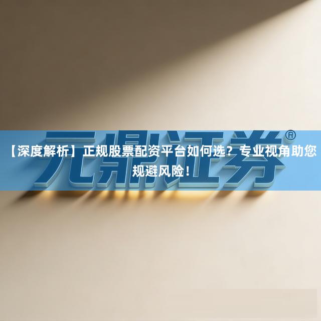 【深度解析】正规股票配资平台如何选？专业视角助您规避风险！