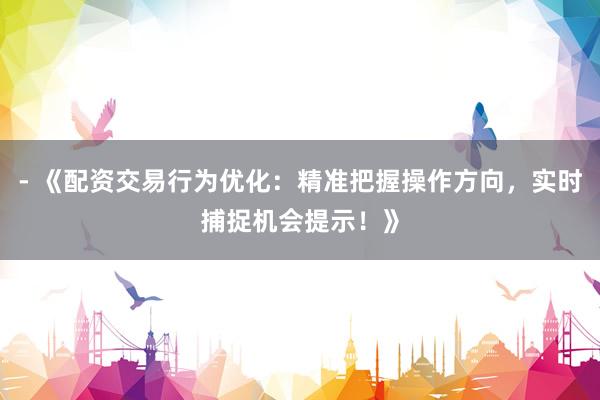 - 《配资交易行为优化：精准把握操作方向，实时捕捉机会提示！》
