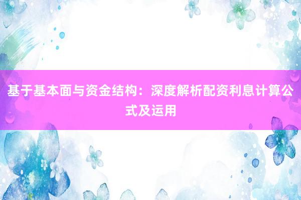基于基本面与资金结构：深度解析配资利息计算公式及运用