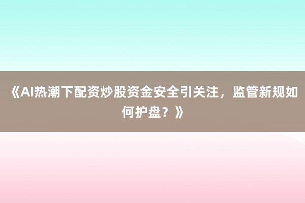 《AI热潮下配资炒股资金安全引关注，监管新规如何护盘？》