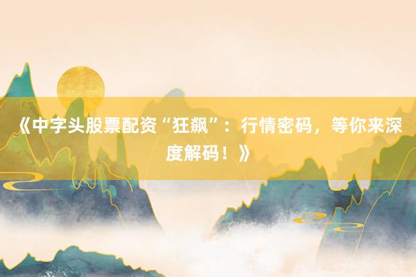 《中字头股票配资“狂飙”：行情密码，等你来深度解码！》