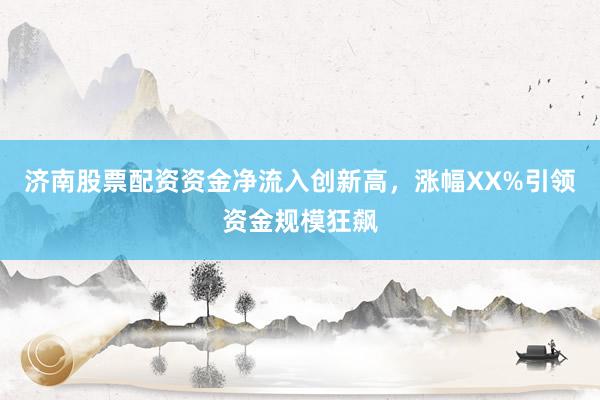 济南股票配资资金净流入创新高，涨幅XX%引领资金规模狂飙