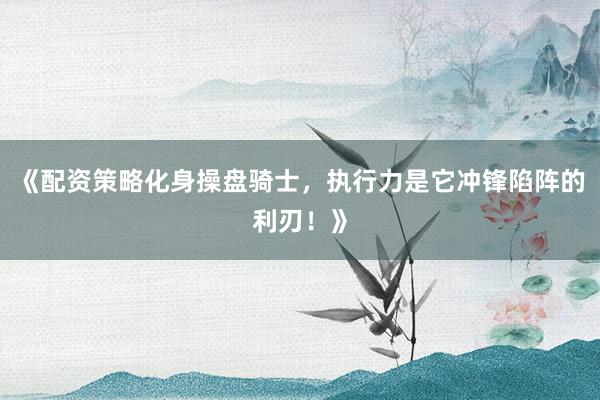 《配资策略化身操盘骑士,执行力是它冲锋陷阵的利刃!》