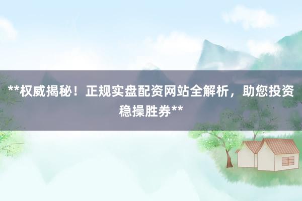 **权威揭秘！正规实盘配资网站全解析，助您投资稳操胜券**