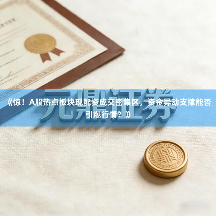 《惊！A股热点板块现配资成交密集区，资金异动支撑能否引爆行情？》