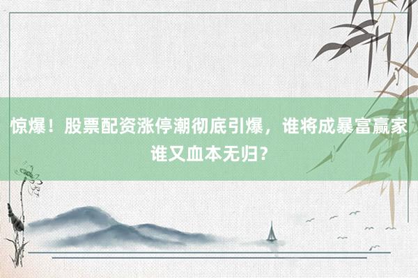 惊爆！股票配资涨停潮彻底引爆，谁将成暴富赢家谁又血本无归？