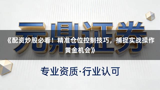 《配资炒股必看！精准仓位控制技巧，捕捉实战操作黄金机会》