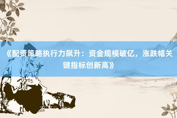 《配资策略执行力飙升:资金规模破亿,涨跌幅关键指标创新高》