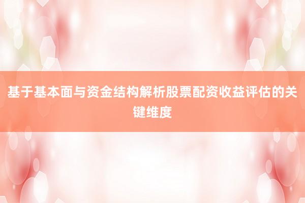 基于基本面与资金结构解析股票配资收益评估的关键维度