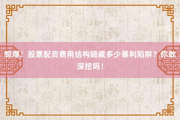 惊爆！股票配资费用结构暗藏多少暴利陷阱？你敢深挖吗！