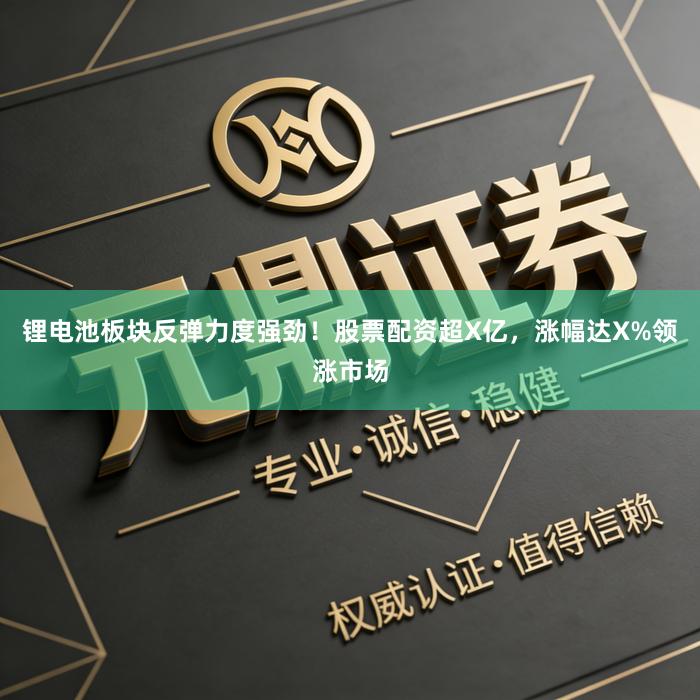 锂电池板块反弹力度强劲!股票配资超X亿,涨幅达X%领涨市场