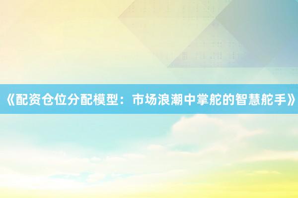《配资仓位分配模型:市场浪潮中掌舵的智慧舵手》