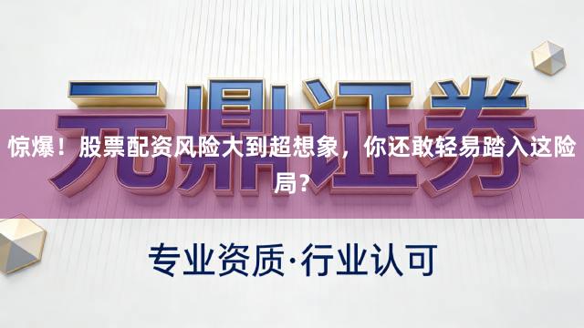 惊爆!股票配资风险大到超想象,你还敢轻易踏入这险局?