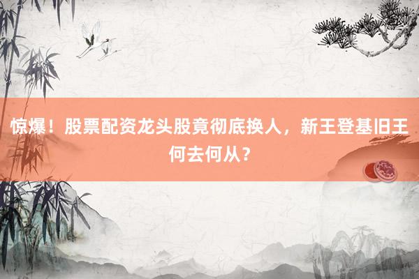 惊爆!股票配资龙头股竟彻底换人,新王登基旧王何去何从?
