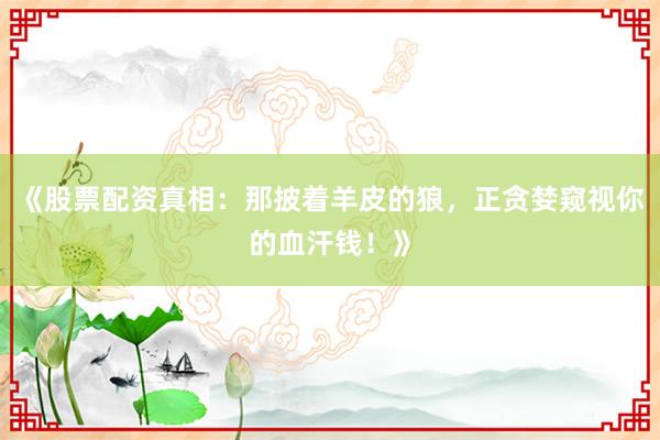 《股票配资真相:那披着羊皮的狼,正贪婪窥视你的血汗钱!》