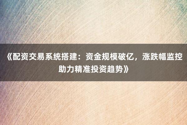 《配资交易系统搭建:资金规模破亿,涨跌幅监控助力精准投资趋势》