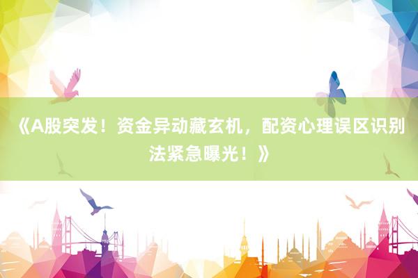 《A股突发!资金异动藏玄机,配资心理误区识别法紧急曝光!》