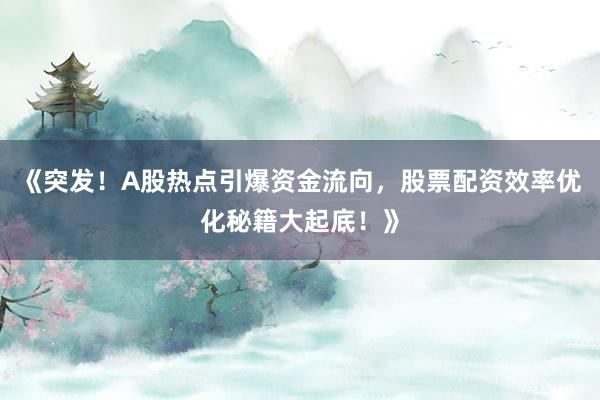 《突发!A股热点引爆资金流向,股票配资效率优化秘籍大起底!》