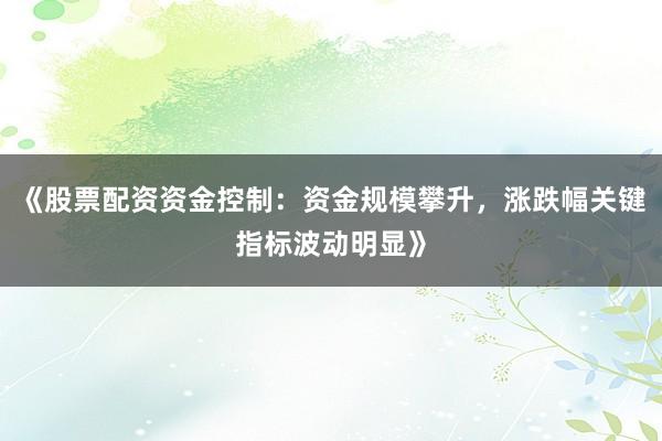 《股票配资资金控制:资金规模攀升,涨跌幅关键指标波动明显》