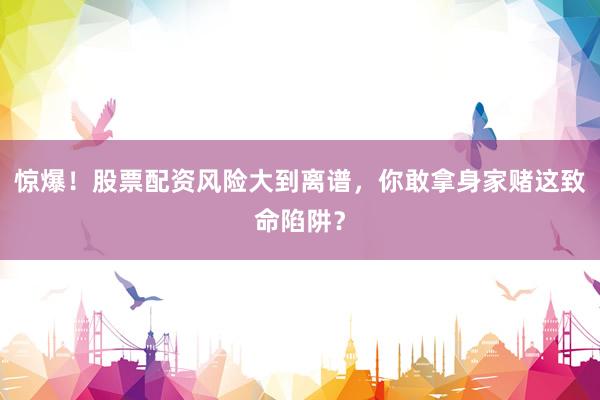 惊爆!股票配资风险大到离谱,你敢拿身家赌这致命陷阱?