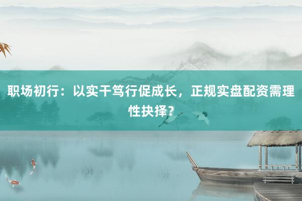 职场初行:以实干笃行促成长,正规实盘配资需理性抉择?