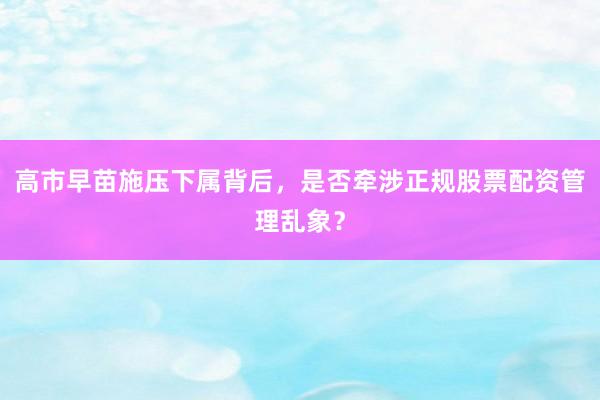 高市早苗施压下属背后,是否牵涉正规股票配资管理乱象?
