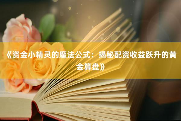 《资金小精灵的魔法公式:揭秘配资收益跃升的黄金算盘》