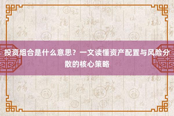 投资组合是什么意思?一文读懂资产配置与风险分散的核心策略