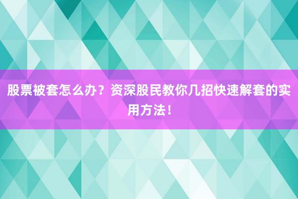 股票被套怎么办？资深股民教你几招快速解套的实用方法！