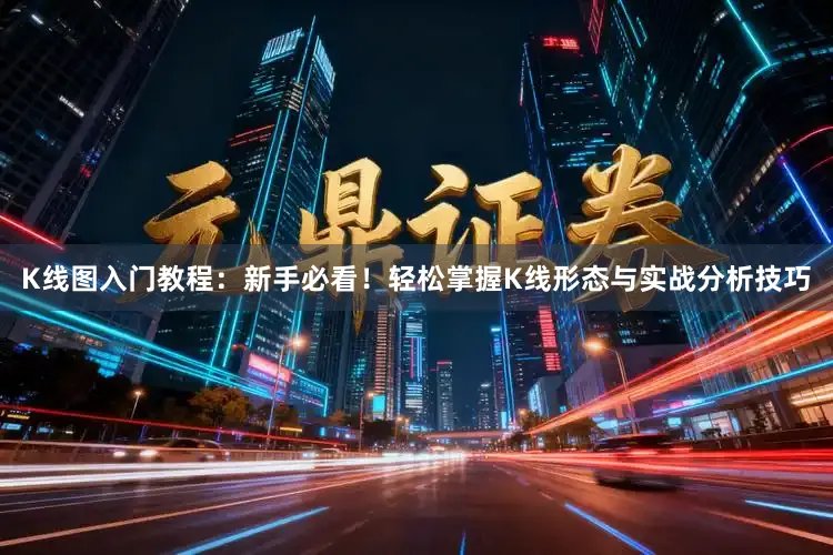 K线图入门教程：新手必看！轻松掌握K线形态与实战分析技巧