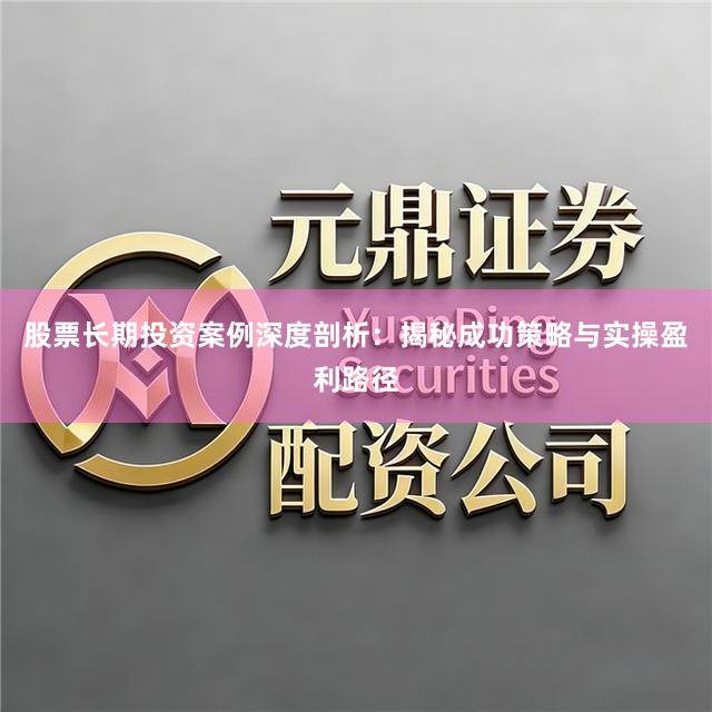 股票长期投资案例深度剖析：揭秘成功策略与实操盈利路径