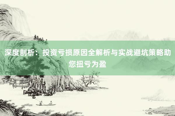 深度剖析：投资亏损原因全解析与实战避坑策略助您扭亏为盈