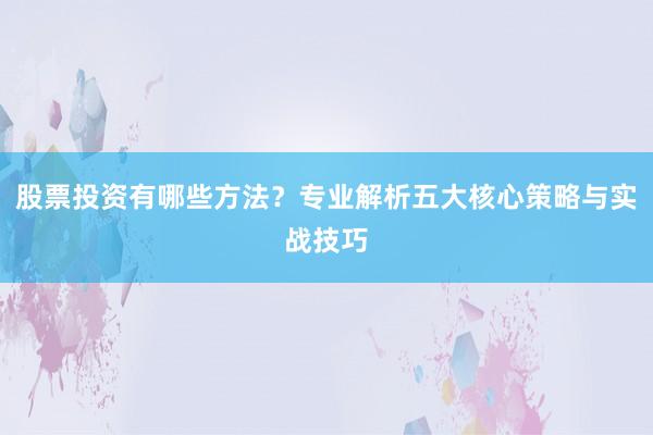 股票投资有哪些方法？专业解析五大核心策略与实战技巧