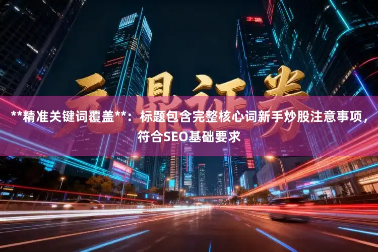 **精准关键词覆盖**：标题包含完整核心词新手炒股注意事项，符合SEO基础要求