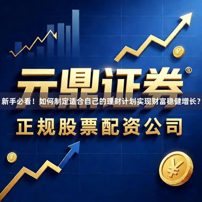 新手必看！如何制定适合自己的理财计划实现财富稳健增长？