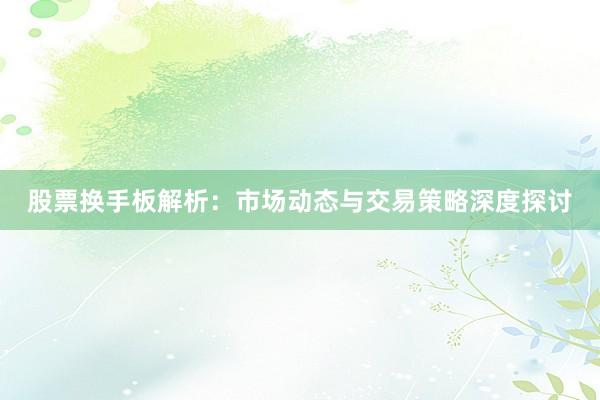 股票换手板解析：市场动态与交易策略深度探讨