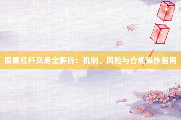 股票杠杆交易全解析：机制、风险与合规操作指南