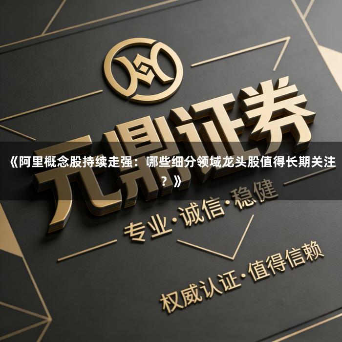 《阿里概念股持续走强：哪些细分领域龙头股值得长期关注？》