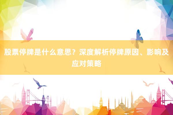 股票停牌是什么意思？深度解析停牌原因、影响及应对策略