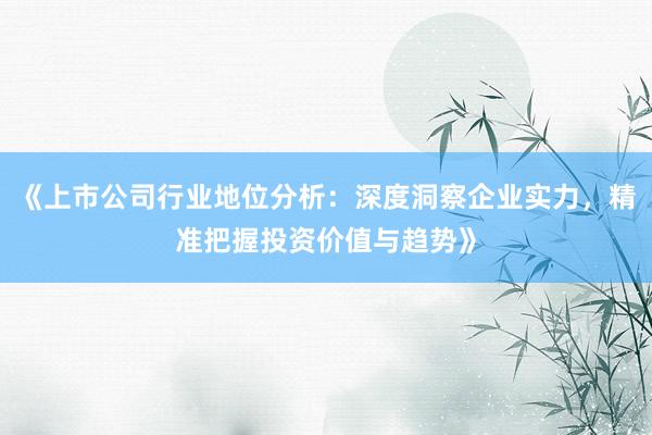 《上市公司行业地位分析：深度洞察企业实力，精准把握投资价值与趋势》
